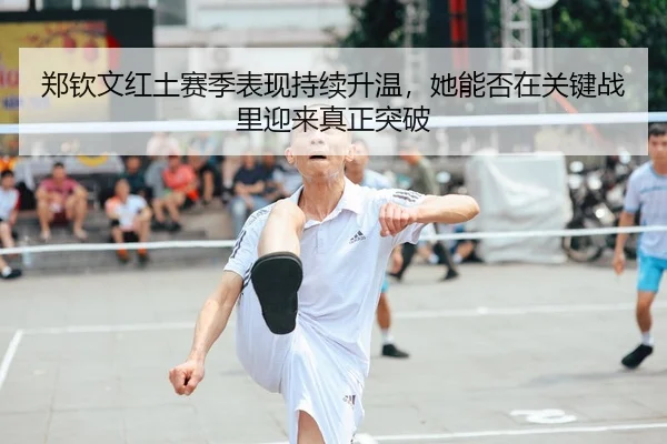 郑钦文红土赛季表现持续升温，她能否在关键战里迎来真正突破