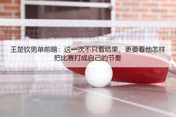 王楚钦男单前瞻：这一次不只看结果，更要看他怎样把比赛打成自己的节奏